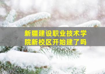 新疆建设职业技术学院新校区开始建了吗