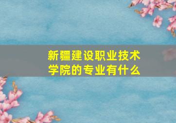 新疆建设职业技术学院的专业有什么