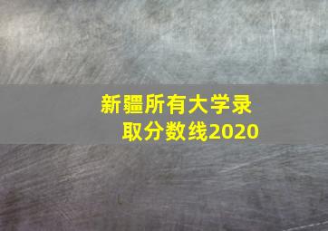 新疆所有大学录取分数线2020