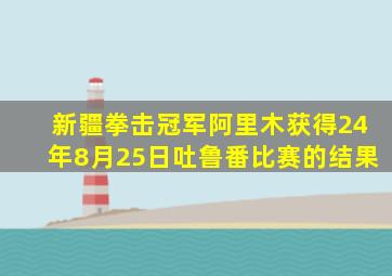 新疆拳击冠军阿里木获得24年8月25日吐鲁番比赛的结果