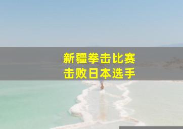 新疆拳击比赛击败日本选手