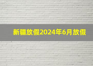 新疆放假2024年6月放假