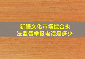 新疆文化市场综合执法监督举报电话是多少