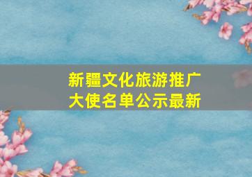 新疆文化旅游推广大使名单公示最新