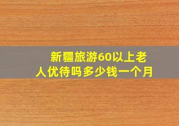 新疆旅游60以上老人优待吗多少钱一个月