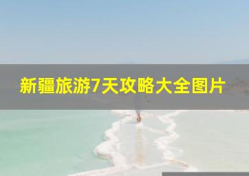 新疆旅游7天攻略大全图片