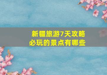 新疆旅游7天攻略必玩的景点有哪些