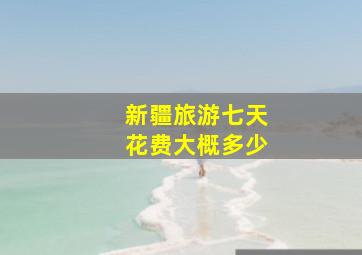 新疆旅游七天花费大概多少