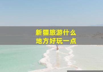 新疆旅游什么地方好玩一点