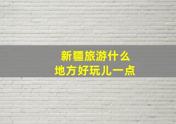 新疆旅游什么地方好玩儿一点