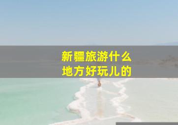 新疆旅游什么地方好玩儿的