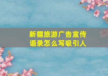 新疆旅游广告宣传语录怎么写吸引人