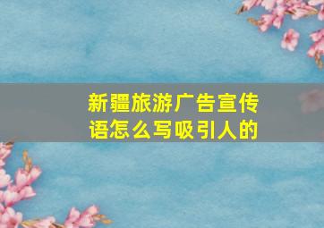 新疆旅游广告宣传语怎么写吸引人的