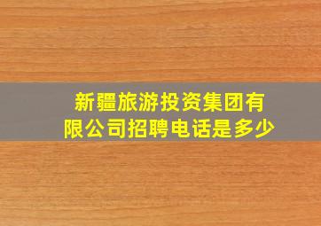 新疆旅游投资集团有限公司招聘电话是多少