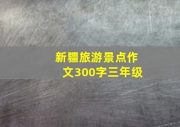 新疆旅游景点作文300字三年级