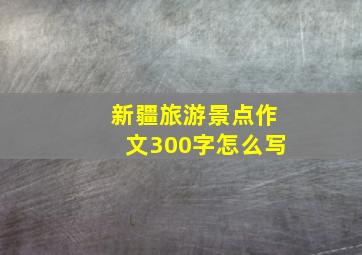 新疆旅游景点作文300字怎么写