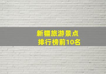 新疆旅游景点排行榜前10名