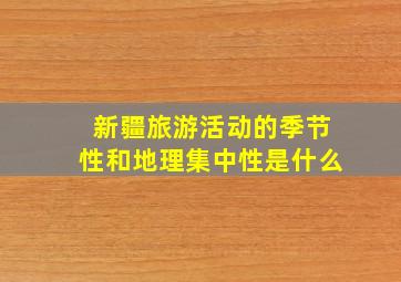 新疆旅游活动的季节性和地理集中性是什么