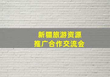 新疆旅游资源推广合作交流会