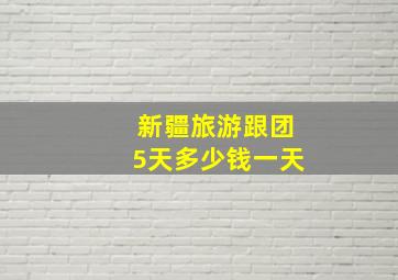 新疆旅游跟团5天多少钱一天