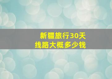 新疆旅行30天线路大概多少钱