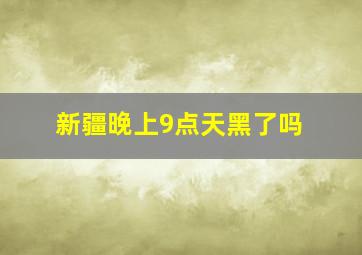 新疆晚上9点天黑了吗