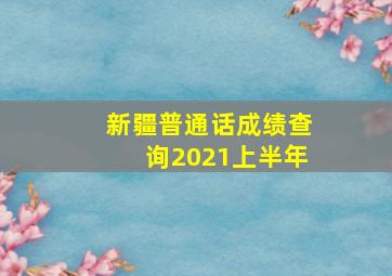 新疆普通话成绩查询2021上半年