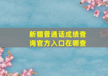 新疆普通话成绩查询官方入口在哪查