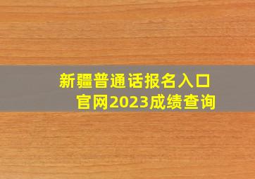 新疆普通话报名入口官网2023成绩查询