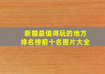 新疆最值得玩的地方排名榜前十名图片大全