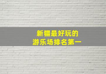 新疆最好玩的游乐场排名第一