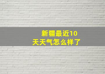 新疆最近10天天气怎么样了