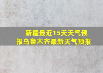 新疆最近15天天气预报乌鲁木齐最新天气预报