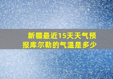 新疆最近15天天气预报库尔勒的气温是多少