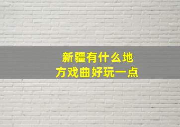 新疆有什么地方戏曲好玩一点