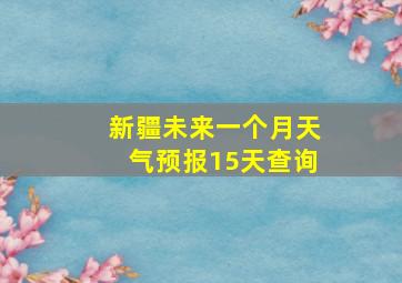 新疆未来一个月天气预报15天查询