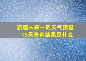 新疆未来一周天气预报15天查询结果是什么