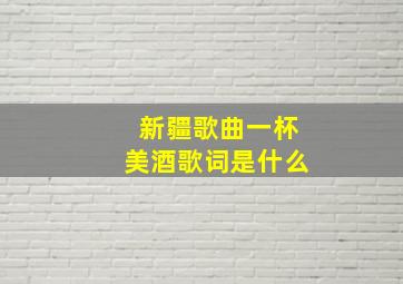 新疆歌曲一杯美酒歌词是什么