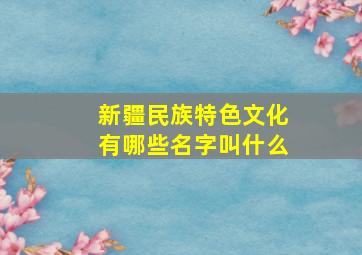 新疆民族特色文化有哪些名字叫什么