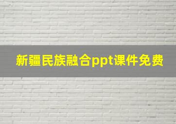 新疆民族融合ppt课件免费