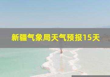 新疆气象局天气预报15天