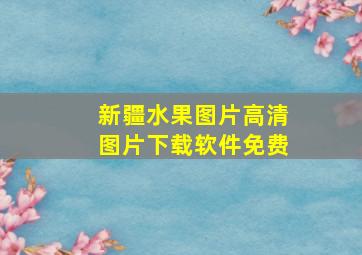 新疆水果图片高清图片下载软件免费