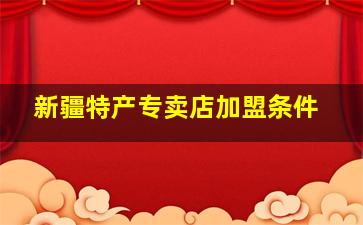 新疆特产专卖店加盟条件