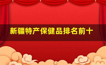 新疆特产保健品排名前十