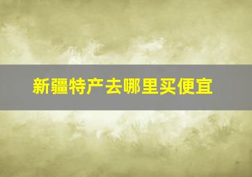 新疆特产去哪里买便宜