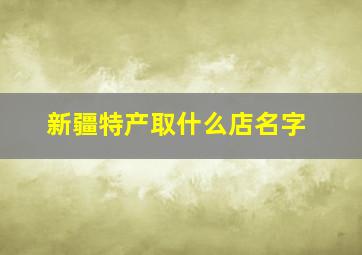 新疆特产取什么店名字