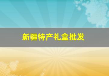 新疆特产礼盒批发