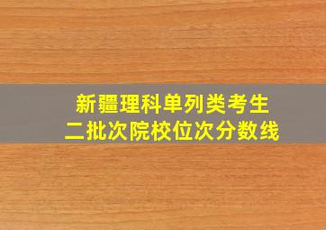 新疆理科单列类考生二批次院校位次分数线