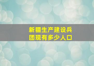 新疆生产建设兵团现有多少人口