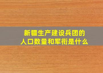 新疆生产建设兵团的人口数量和军衔是什么